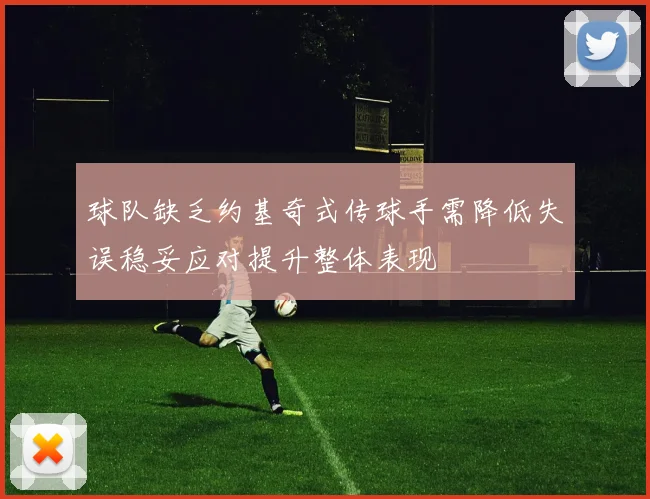 球队缺乏约基奇式传球手需降低失误稳妥应对提升整体表现