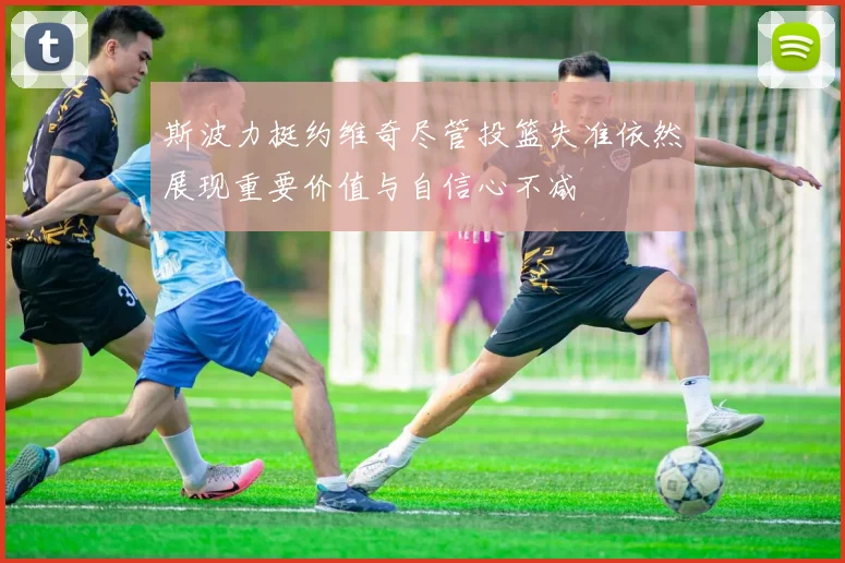 斯波力挺约维奇尽管投篮失准依然展现重要价值与自信心不减