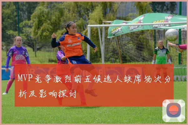 MVP竞争激烈前五候选人缺席场次分析及影响探讨