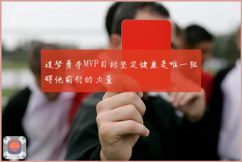追梦勇夺MVP目标坚定健康是唯一阻碍他前行的力量