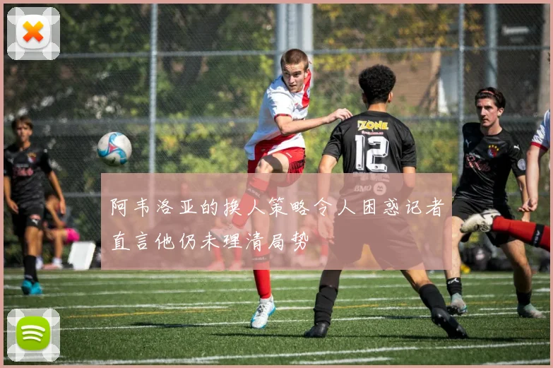 阿韦洛亚的换人策略令人困惑记者直言他仍未理清局势