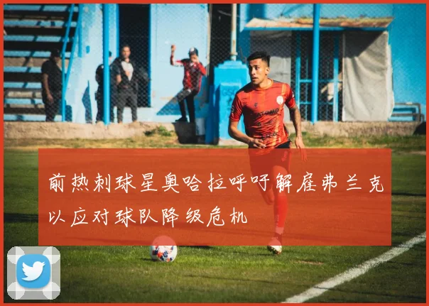 前热刺球星奥哈拉呼吁解雇弗兰克以应对球队降级危机