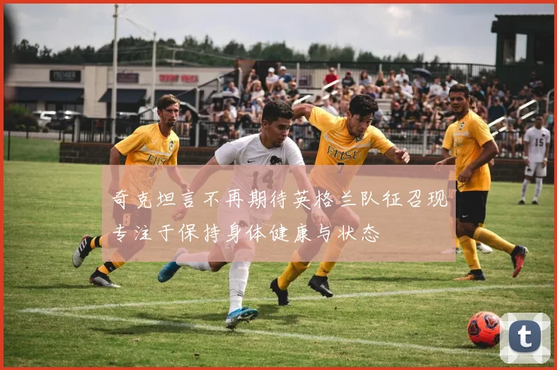 奇克坦言不再期待英格兰队征召现专注于保持身体健康与状态