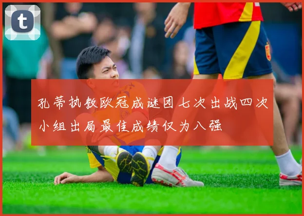 孔蒂执教欧冠成谜团七次出战四次小组出局最佳成绩仅为八强