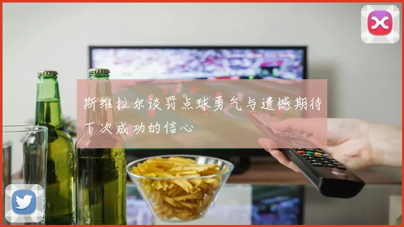 斯维拉尔谈罚点球勇气与遗憾期待下次成功的信心