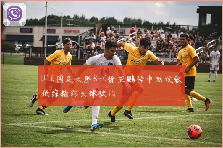 U16国足大胜8-0徐正鹏传中助攻张伯霖精彩头球破门