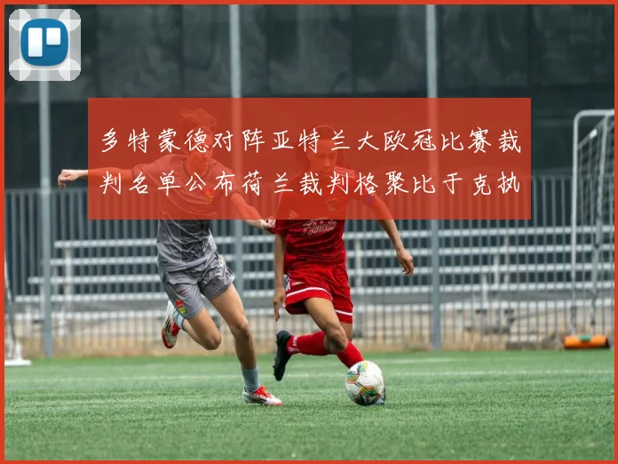 多特蒙德对阵亚特兰大欧冠比赛裁判名单公布荷兰裁判格聚比于克执法