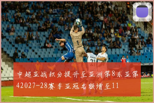 中超亚战积分提升至亚洲第8东亚第42027-28赛季亚冠名额增至11