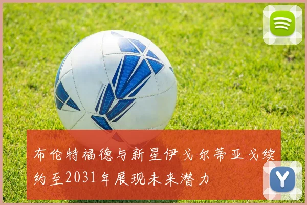 布伦特福德与新星伊戈尔蒂亚戈续约至2031年展现未来潜力