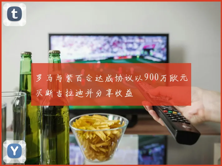 罗马与紫百合达成协议以900万欧元买断吉拉迪并分享收益