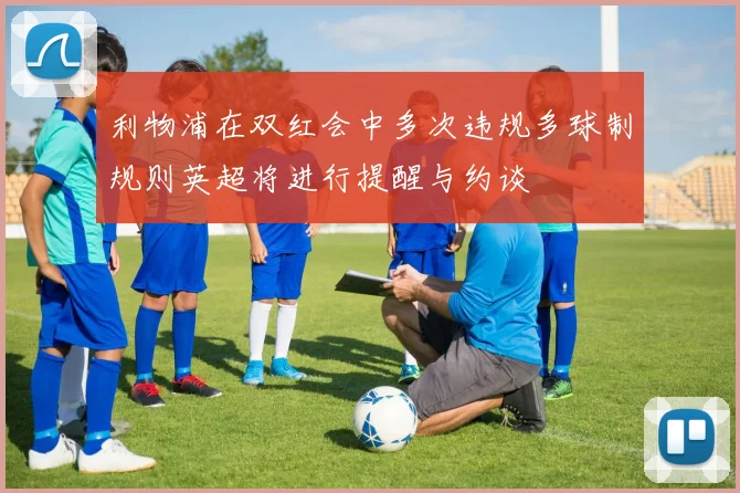 利物浦在双红会中多次违规多球制规则英超将进行提醒与约谈