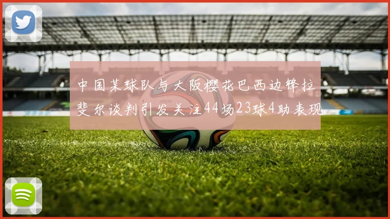 中国某球队与大阪樱花巴西边锋拉斐尔谈判引发关注44场23球4助表现抢眼
