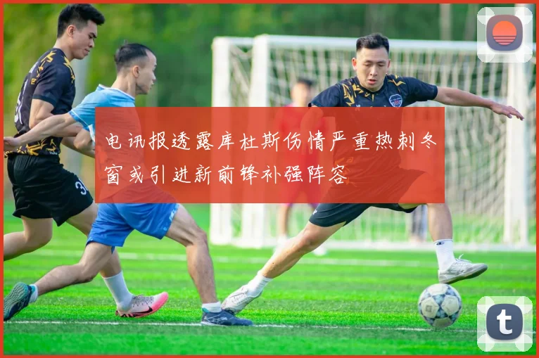 电讯报透露库杜斯伤情严重热刺冬窗或引进新前锋补强阵容