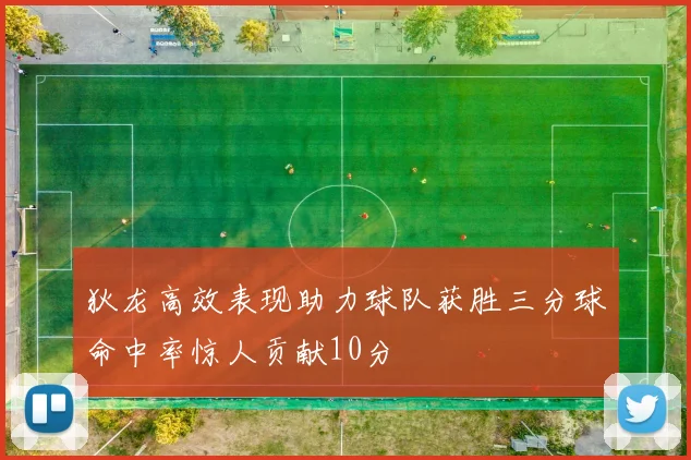 狄龙高效表现助力球队获胜三分球命中率惊人贡献10分
