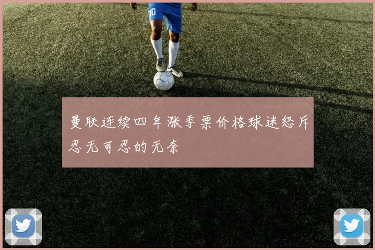 曼联连续四年涨季票价格球迷怒斥忍无可忍的无奈