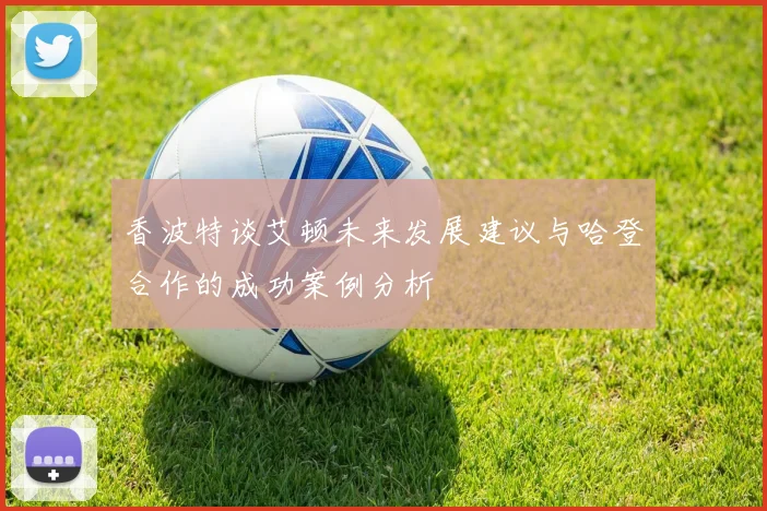 香波特谈艾顿未来发展建议与哈登合作的成功案例分析