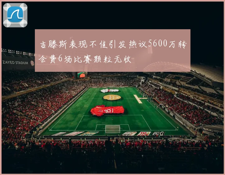 吉滕斯表现不佳引发热议5600万转会费6场比赛颗粒无收