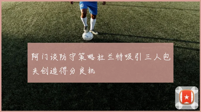 阿门谈防守策略杜兰特吸引三人包夹创造得分良机