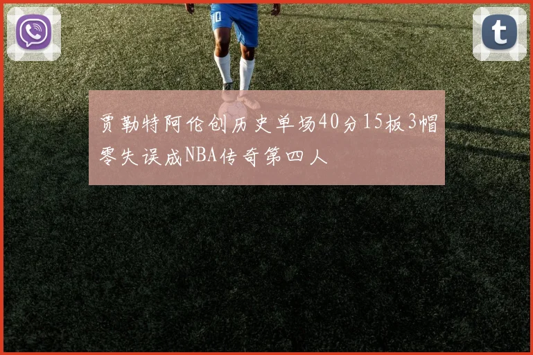贾勒特阿伦创历史单场40分15板3帽零失误成NBA传奇第四人