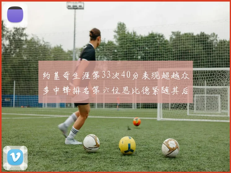 约基奇生涯第33次40分表现超越众多中锋排名第六位恩比德紧随其后