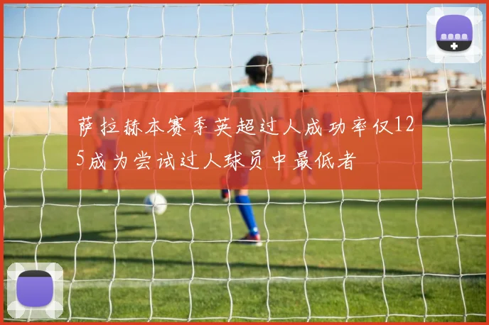 萨拉赫本赛季英超过人成功率仅125成为尝试过人球员中最低者