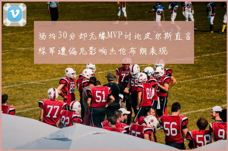 场均30分却无缘MVP讨论皮尔斯直言绿军遭偏见影响杰伦布朗表现