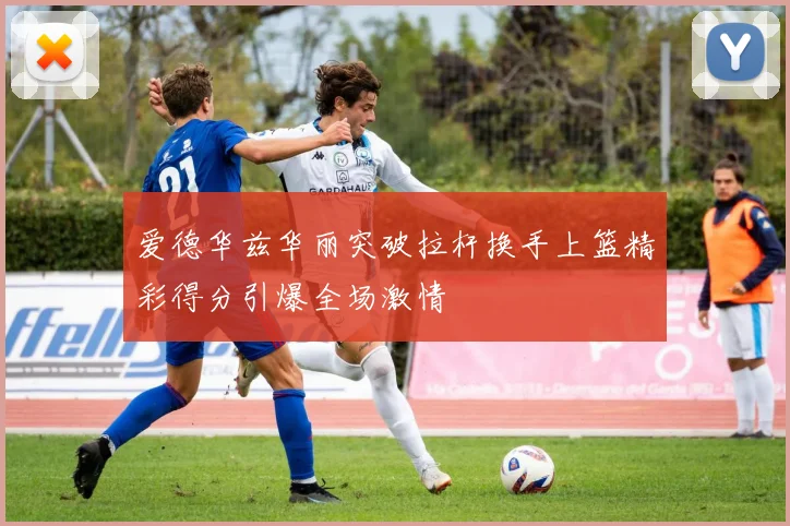 爱德华兹华丽突破拉杆换手上篮精彩得分引爆全场激情