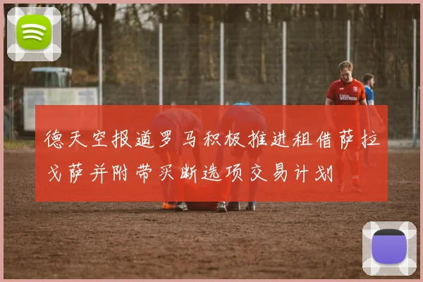 德天空报道罗马积极推进租借萨拉戈萨并附带买断选项交易计划