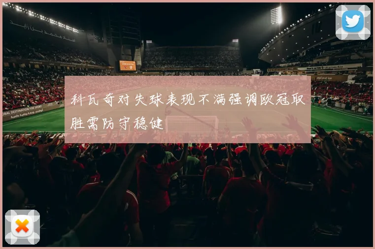 科瓦奇对失球表现不满强调欧冠取胜需防守稳健