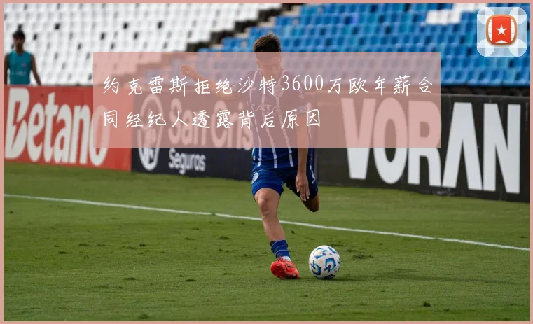 约克雷斯拒绝沙特3600万欧年薪合同经纪人透露背后原因