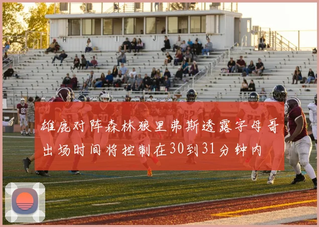 雄鹿对阵森林狼里弗斯透露字母哥出场时间将控制在30到31分钟内