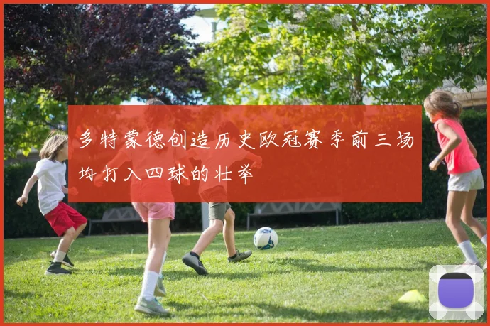 多特蒙德创造历史欧冠赛季前三场均打入四球的壮举
