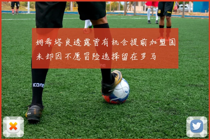 姆希塔良透露曾有机会提前加盟国米却因不愿冒险选择留在罗马