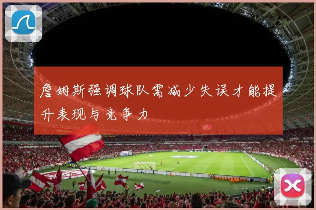 詹姆斯强调球队需减少失误才能提升表现与竞争力