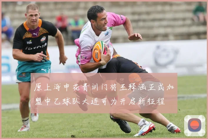 原上海申花青训门将王释涵正式加盟中乙球队大连可为开启新征程