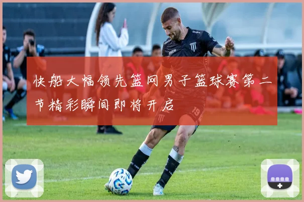 快船大幅领先篮网男子篮球赛第二节精彩瞬间即将开启