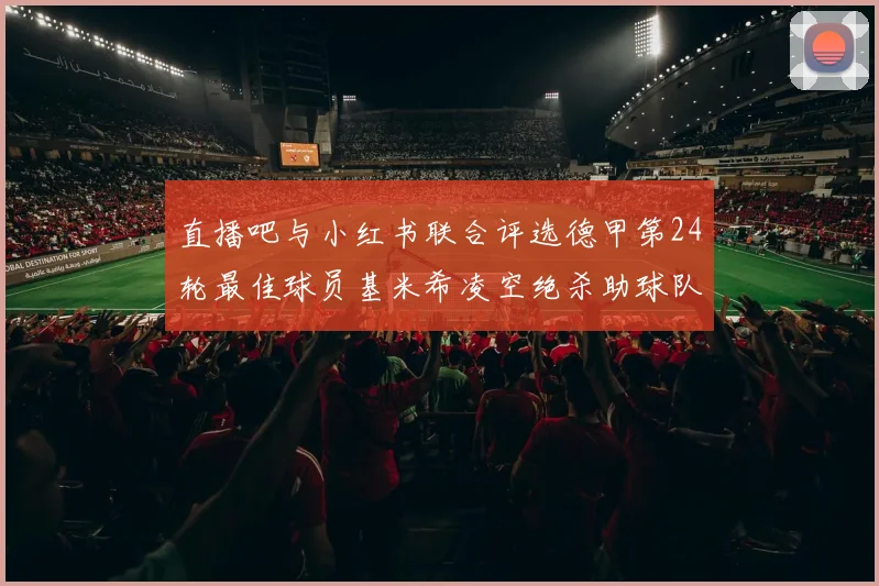 直播吧与小红书联合评选德甲第24轮最佳球员基米希凌空绝杀助球队赢得国家德比
