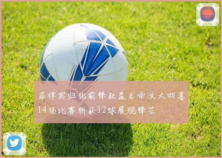 菲律宾归化前锋狂轰东帝汶大四喜14场比赛斩获12球展现锋芒