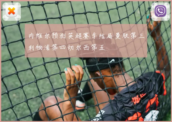 内维尔预测英超赛季结局曼联第三利物浦第四切尔西第五