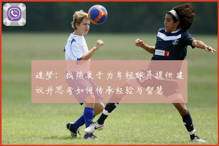 追梦：我热衷于为年轻球员提供建议并思考如何传承经验与智慧
