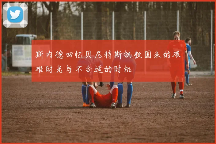 斯内德回忆贝尼特斯执教国米的艰难时光与不合适的时机