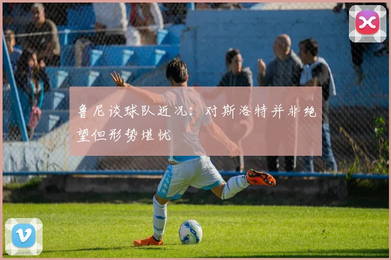 鲁尼谈球队近况：对斯洛特并非绝望但形势堪忧
