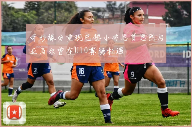 奇妙缘分重现巴黎小将恩贾恩图与亚马尔曾在U10赛场相遇