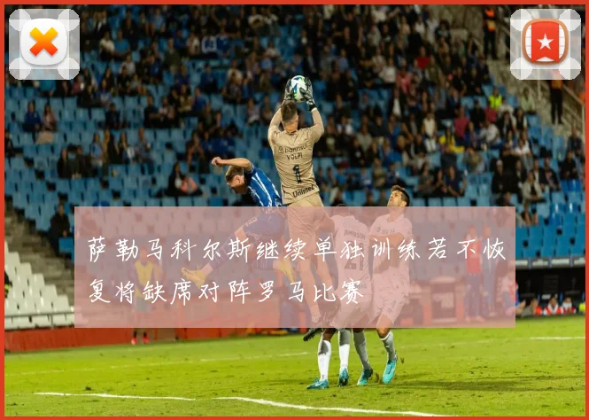 萨勒马科尔斯继续单独训练若不恢复将缺席对阵罗马比赛