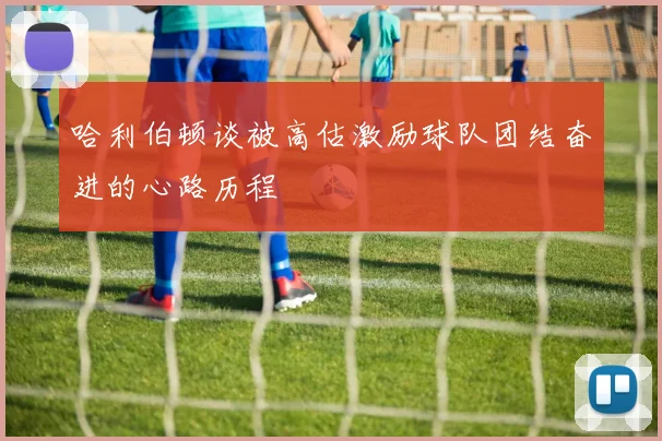哈利伯顿谈被高估激励球队团结奋进的心路历程