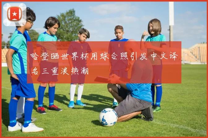 哈登晒世界杯用球合照引发中文译名三重浪热潮