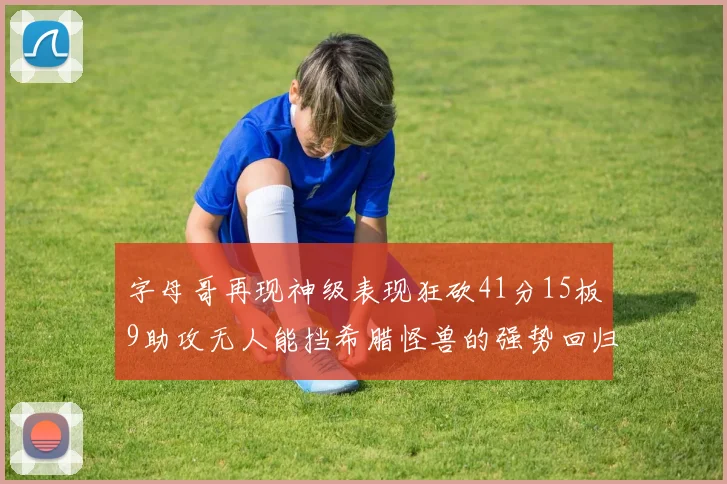 字母哥再现神级表现狂砍41分15板9助攻无人能挡希腊怪兽的强势回归