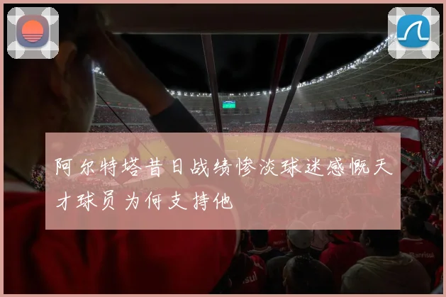 阿尔特塔昔日战绩惨淡球迷感慨天才球员为何支持他