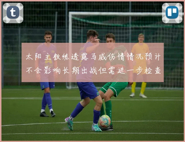 太阳主教练透露马威伤情情况预计不会影响长期出战但需进一步检查确认