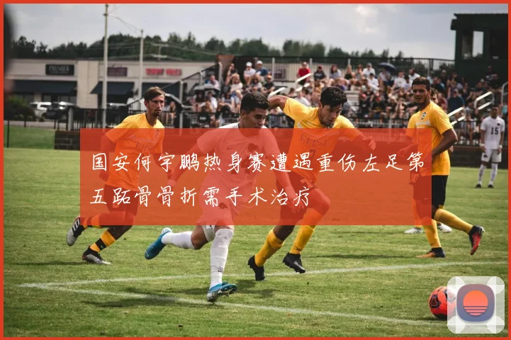 国安何宇鹏热身赛遭遇重伤左足第五跖骨骨折需手术治疗